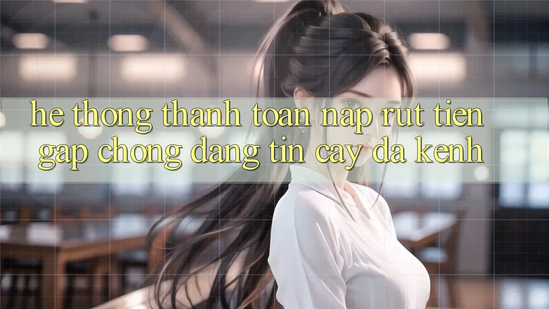 Hệ Thống Thanh toán Nạp Rút Tiền: Gấp Chóng, Đáng tin cậy, Đa Kênh