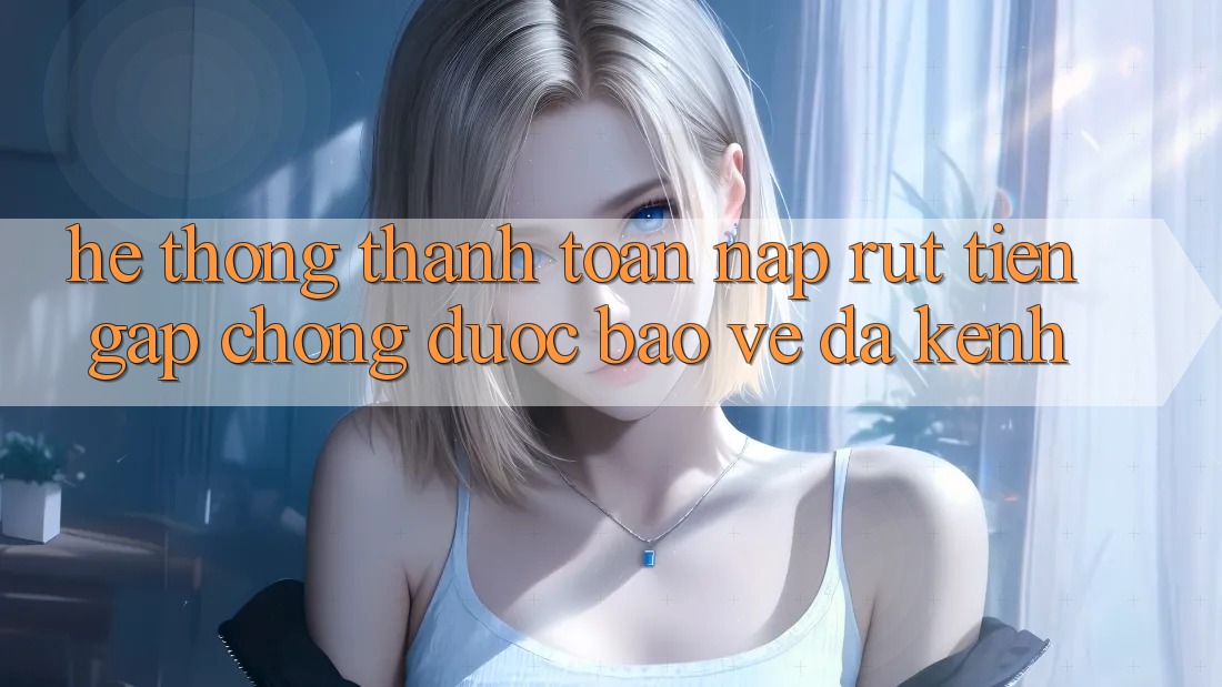 Hệ Thống Thanh toán Nạp Rút Tiền: Gấp Chóng, Được bảo vệ, Đa Kênh