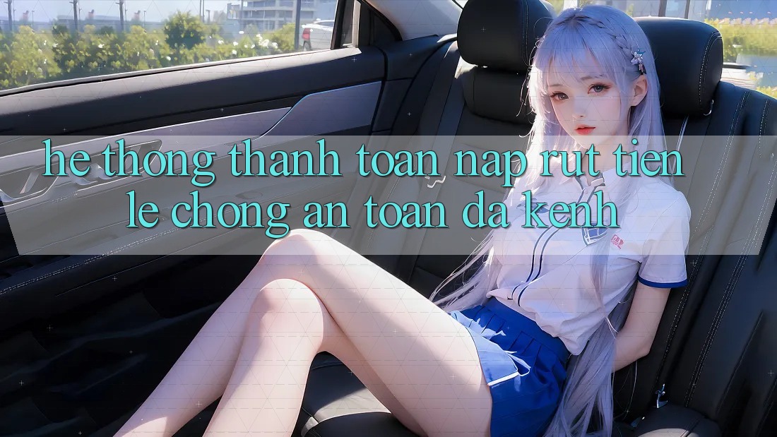 Hệ Thống Thanh toán Nạp Rút Tiền: Lẹ Chóng, An Toàn, Đa Kênh