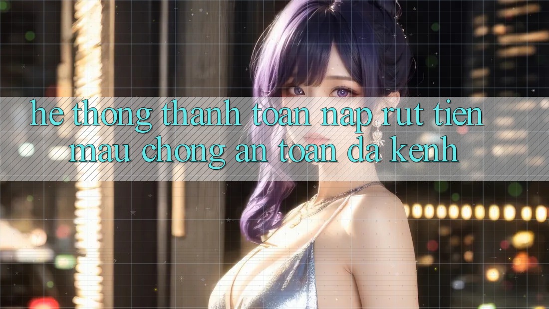 Hệ Thống Thanh toán Nạp Rút Tiền: Mau Chóng, An Toàn, Đa Kênh