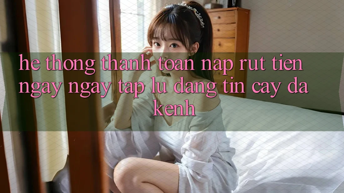 Hệ Thống Thanh toán Nạp Rút Tiền: Ngay ngay tắp lự, Đáng tin cậy, Đa Kênh