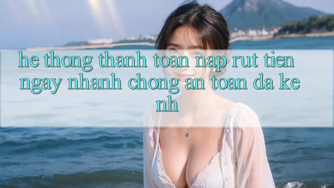 Hệ Thống Thanh toán Nạp Rút Tiền: Ngay nhanh chóng, An Toàn, Đa Kênh