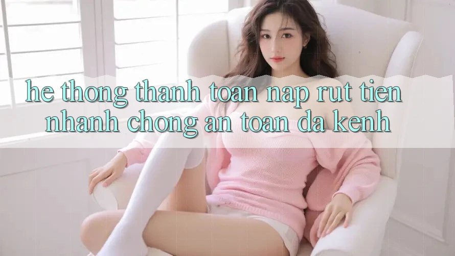 Hệ Thống Thanh toán Nạp Rút Tiền: Nhanh Chóng, An toàn, Đa Kênh