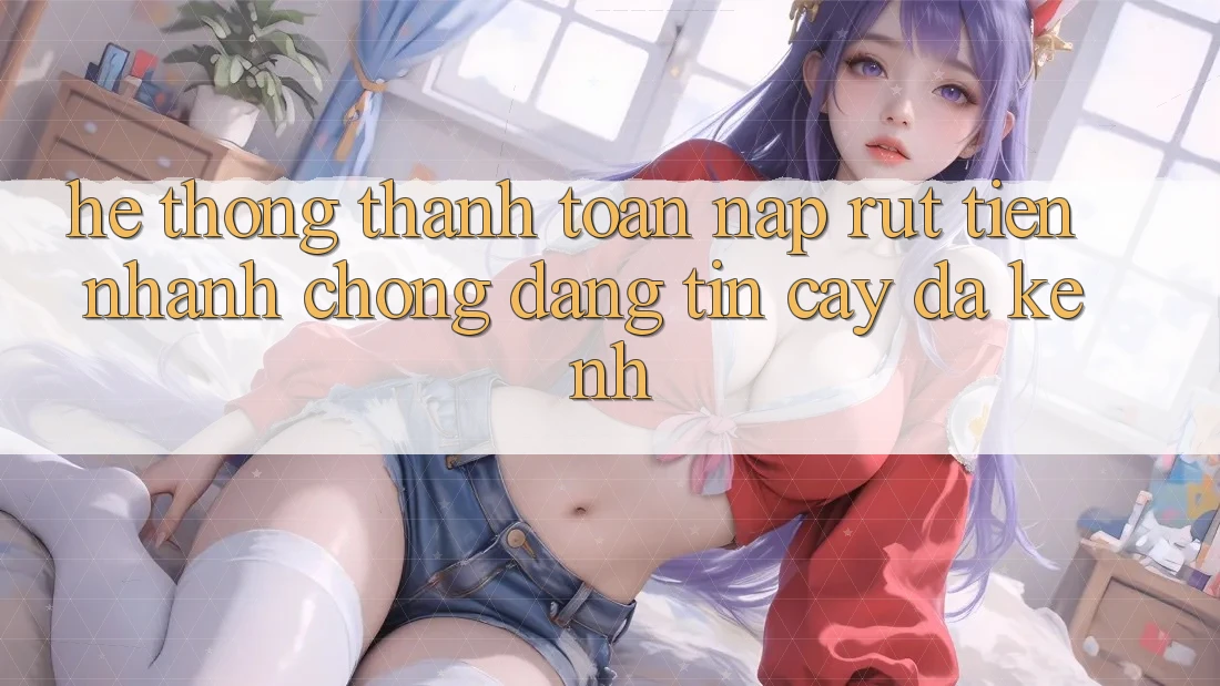Hệ Thống Thanh toán Nạp Rút Tiền: Nhanh Chóng, Đáng tin cậy, Đa Kênh Hệ Thống Thanh toán Nạp Rút Tiền: Nhanh Chóng, Đáng tin cậy, Đa Kênh