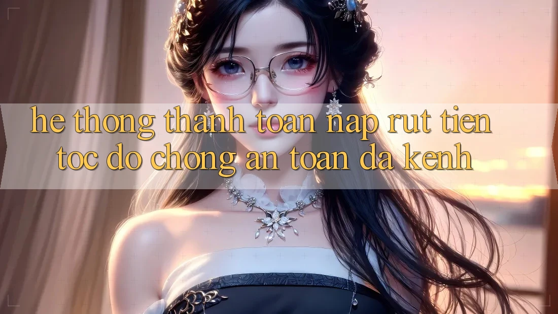 Hệ Thống Thanh toán Nạp Rút Tiền: Tốc độ Chóng, An Toàn, Đa Kênh