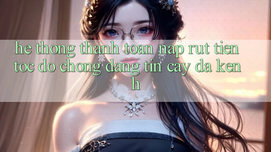 Hệ Thống Thanh toán Nạp Rút Tiền: Tốc độ Chóng, Đáng tin cậy, Đa Kênh