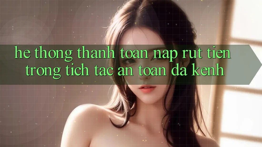 Hệ Thống Thanh toán Nạp Rút Tiền: Trong tích tắc, An Toàn, Đa Kênh