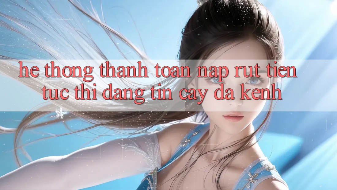 Hệ thống Thanh toán Nạp Rút Tiền: Tức thì, Đáng tin cậy, Đa Kênh