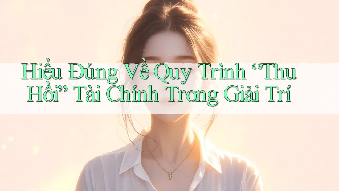 Hiểu Đúng Về Quy Trình “Thu Hồi” Tài Chính Trong Giải Trí