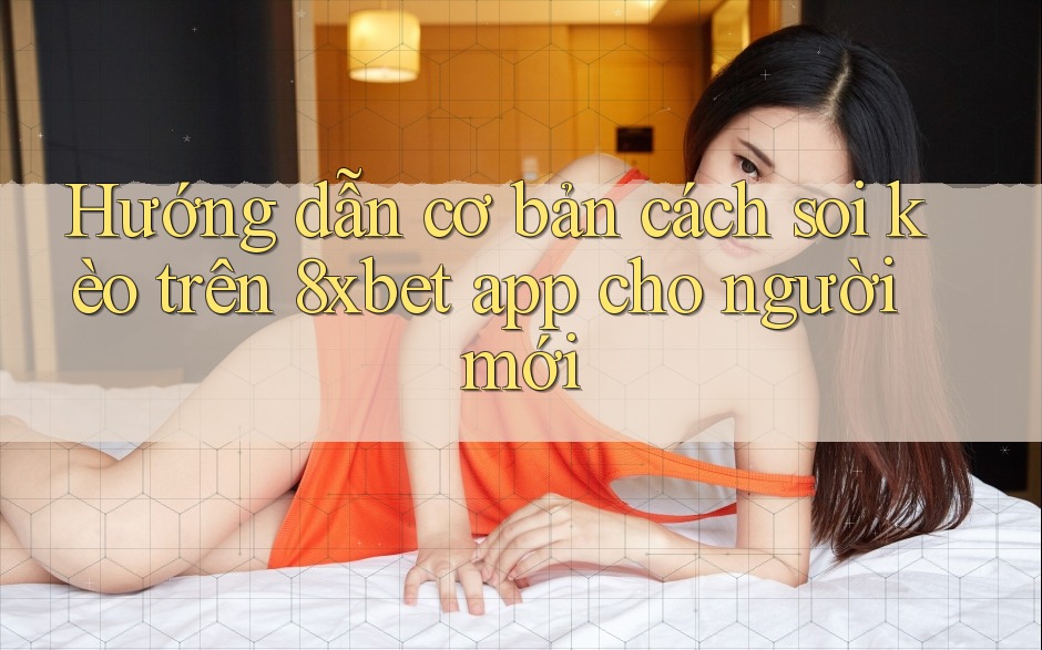 Hướng dẫn cơ bản cách soi kèo trên 8xbet app cho người mới