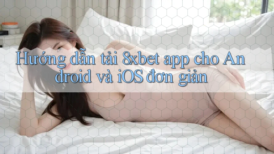 Hướng dẫn tải 8xbet app cho Android và iOS đơn giản