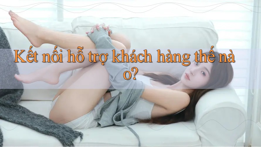Kết nối hỗ trợ khách hàng thế nào? Kết nối hỗ trợ khách hàng thế nào?