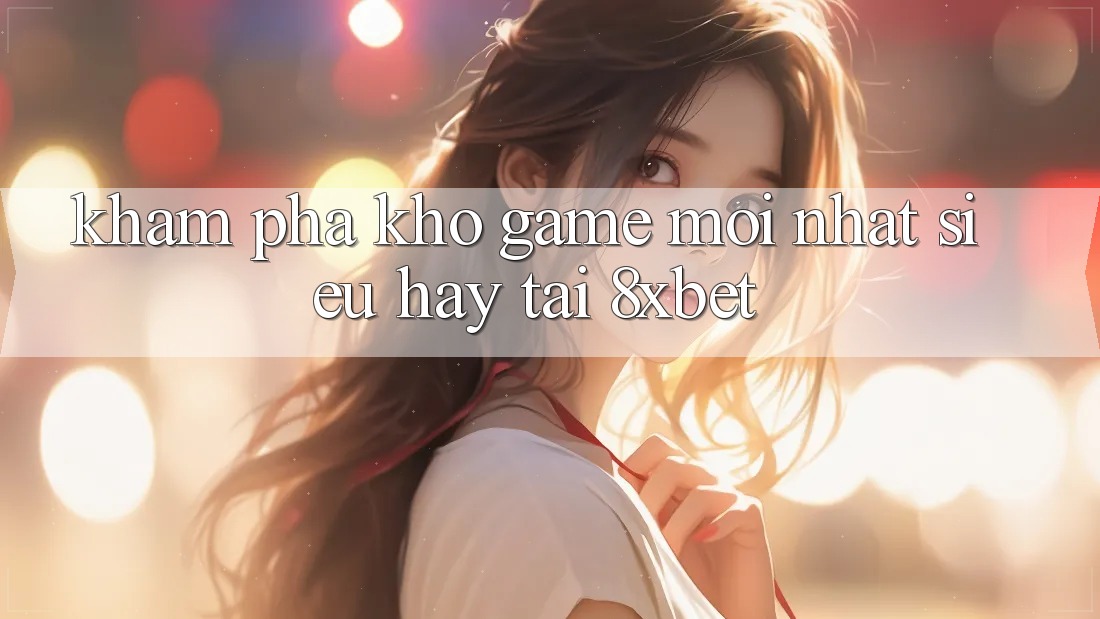 Khám Phá Kho Game Mới nhất Siêu Hay Tại 8xbet