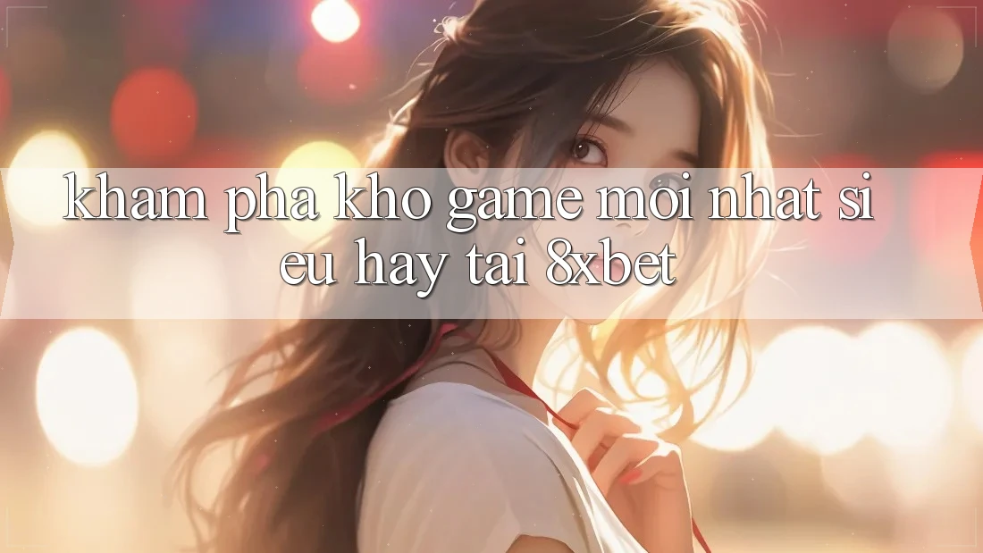 Khám Phá Kho Game Mới nhất Siêu Hay Tại 8xbet