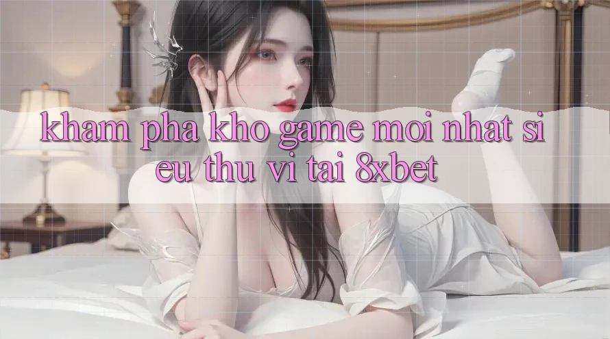Khám Phá Kho Game Mới nhất Siêu Thú vị Tại 8xbet
