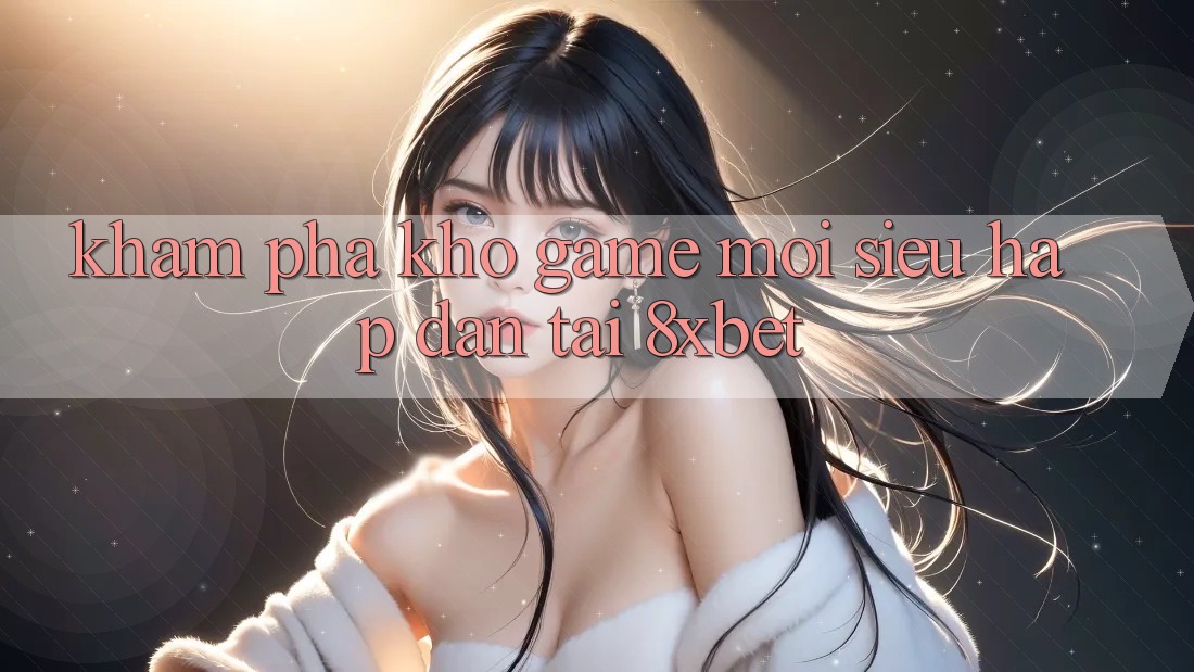Khám Phá Kho Game Mới Siêu Hấp Dẫn Tại 8xbet