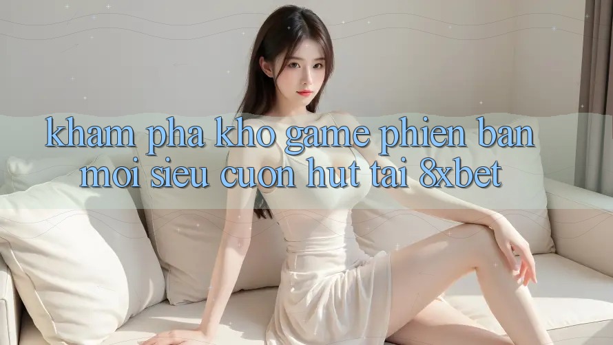 Khám Phá Kho Game Phiên bản mới Siêu Cuốn hút Tại 8xbet Khám Phá Kho Game Phiên bản mới Siêu Cuốn hút Tại 8xbet