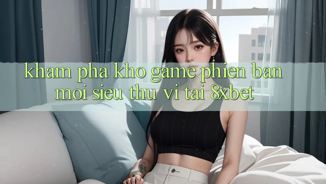 Khám phá Kho Game Phiên bản mới Siêu Thú vị Tại 8xbet