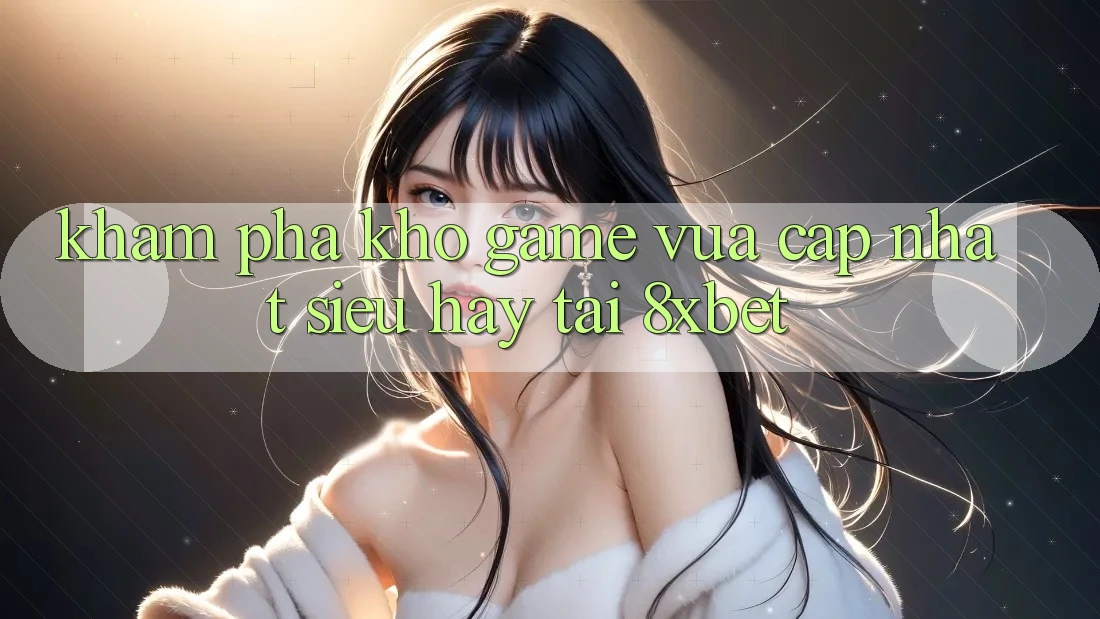 Khám Phá Kho Game Vừa cập nhật Siêu Hay Tại 8xbet