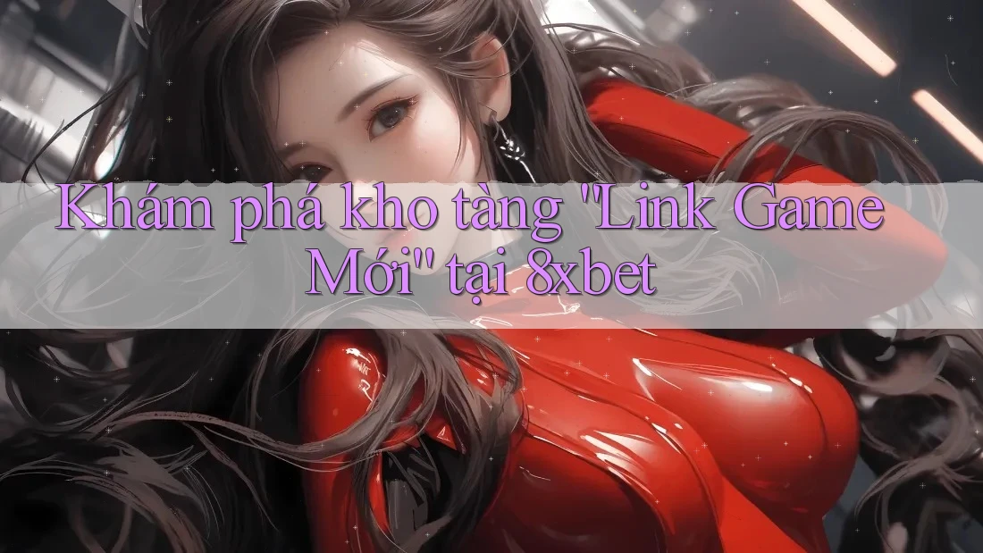 Khám phá kho tàng “Link Game Mới” tại 8xbet