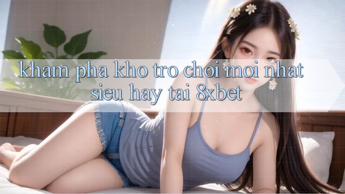 Khám Phá Kho Trò chơi Mới nhất Siêu Hay Tại 8xbet