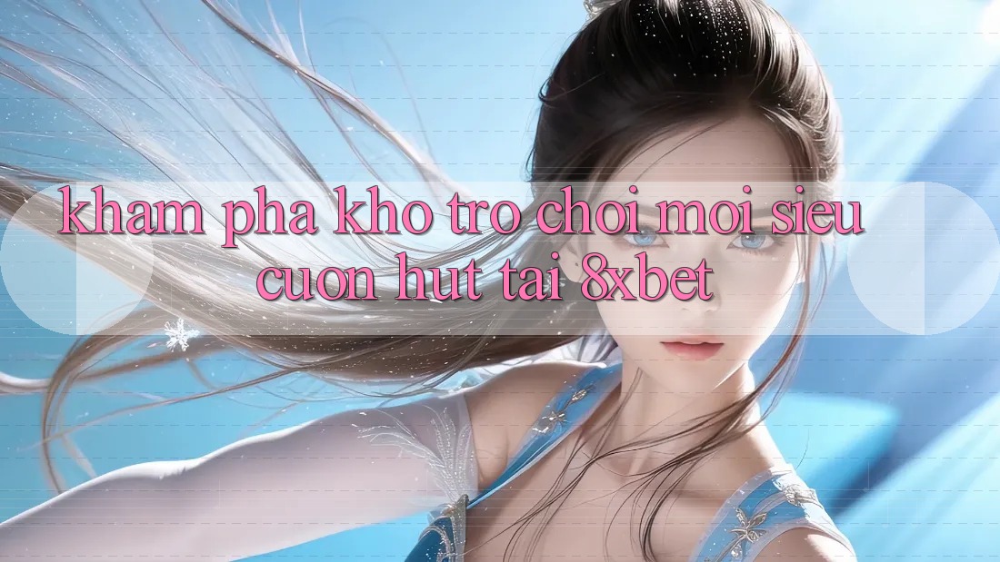 Khám Phá Kho Trò chơi Mới Siêu Cuốn hút Tại 8xbet