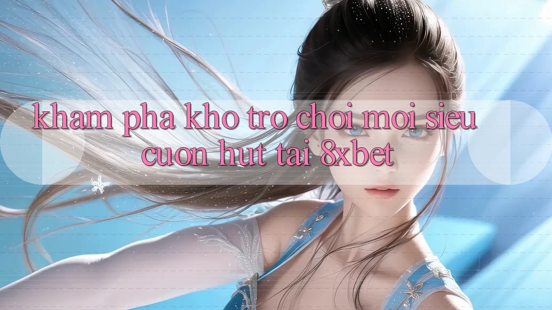Khám Phá Kho Trò chơi Mới Siêu Cuốn hút Tại 8xbet
