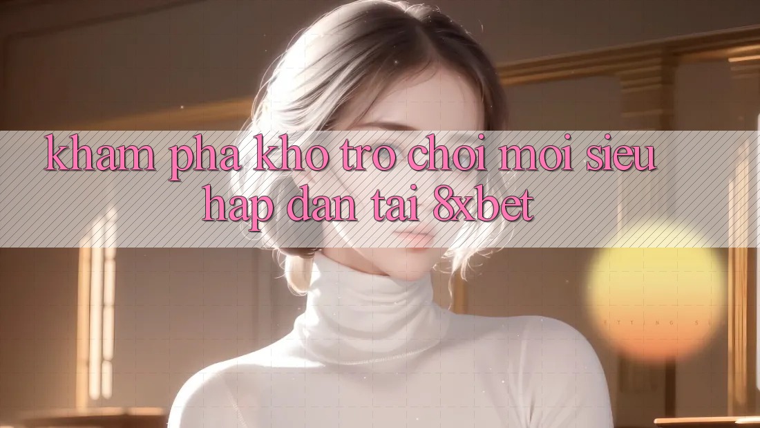 Khám Phá Kho Trò chơi Mới Siêu Hấp Dẫn Tại 8xbet