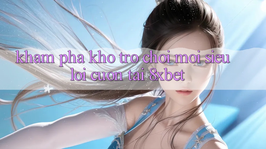 Khám Phá Kho Trò chơi Mới Siêu Lôi cuốn Tại 8xbet