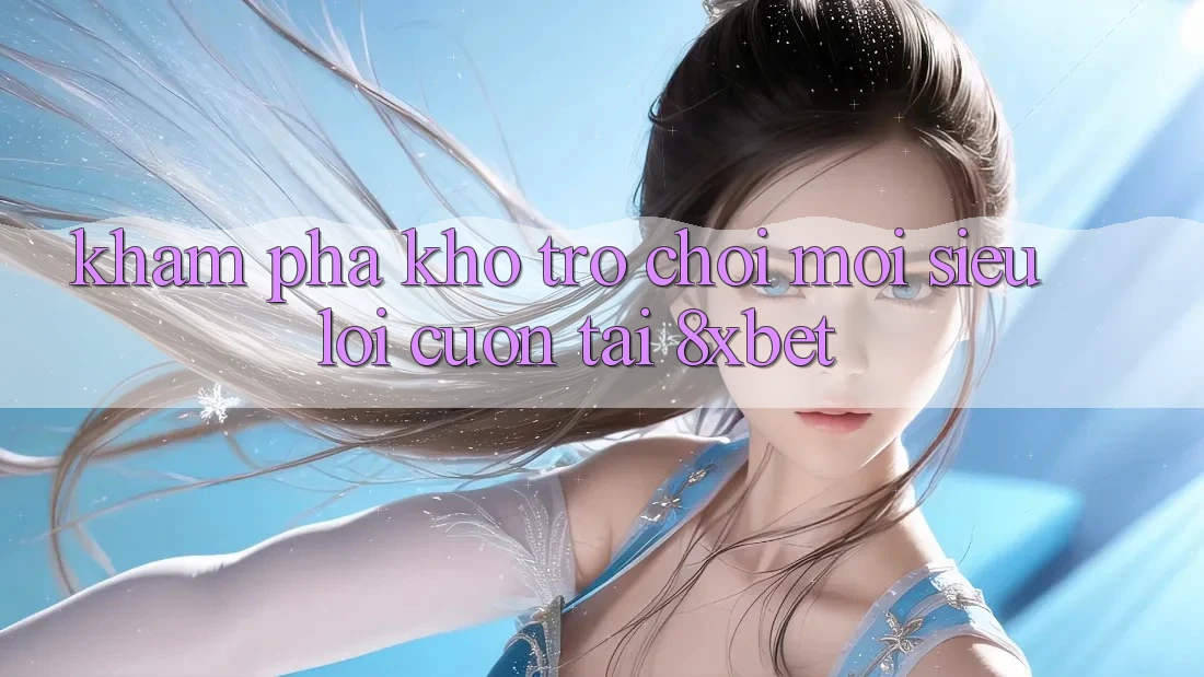 Khám Phá Kho Trò chơi Mới Siêu Lôi cuốn Tại 8xbet
