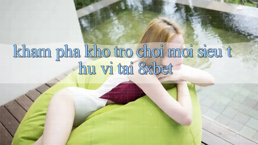 Khám Phá Kho Trò chơi Mới Siêu Thú vị Tại 8xbet