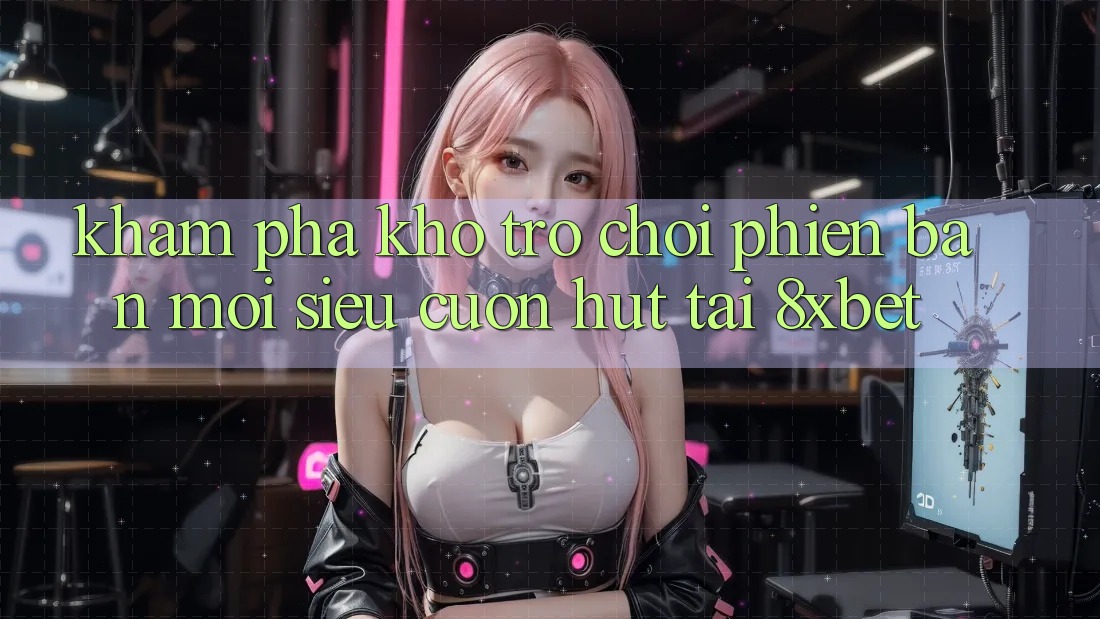 Khám Phá Kho Trò chơi Phiên bản mới Siêu Cuốn hút Tại 8xbet