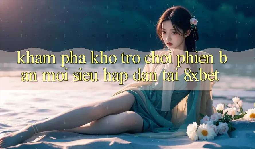 Khám Phá Kho Trò chơi Phiên bản mới Siêu Hấp Dẫn Tại 8xbet