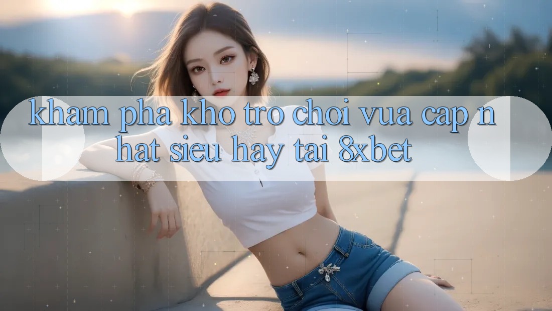 Khám Phá Kho Trò chơi Vừa cập nhật Siêu Hay Tại 8xbet