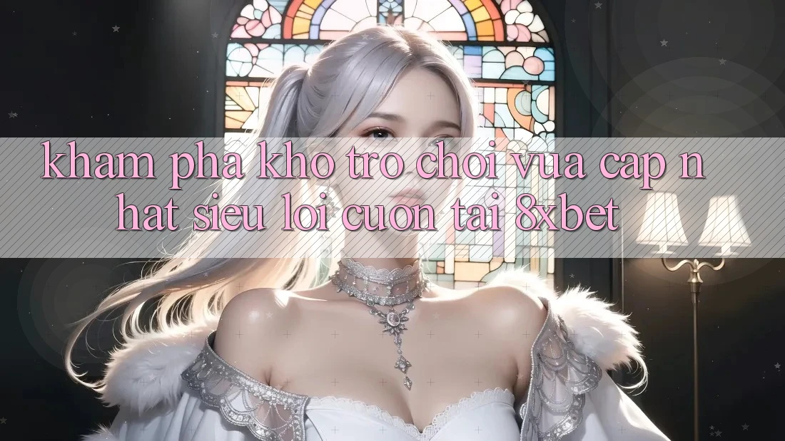 Khám Phá Kho Trò chơi Vừa cập nhật Siêu Lôi cuốn Tại 8xbet