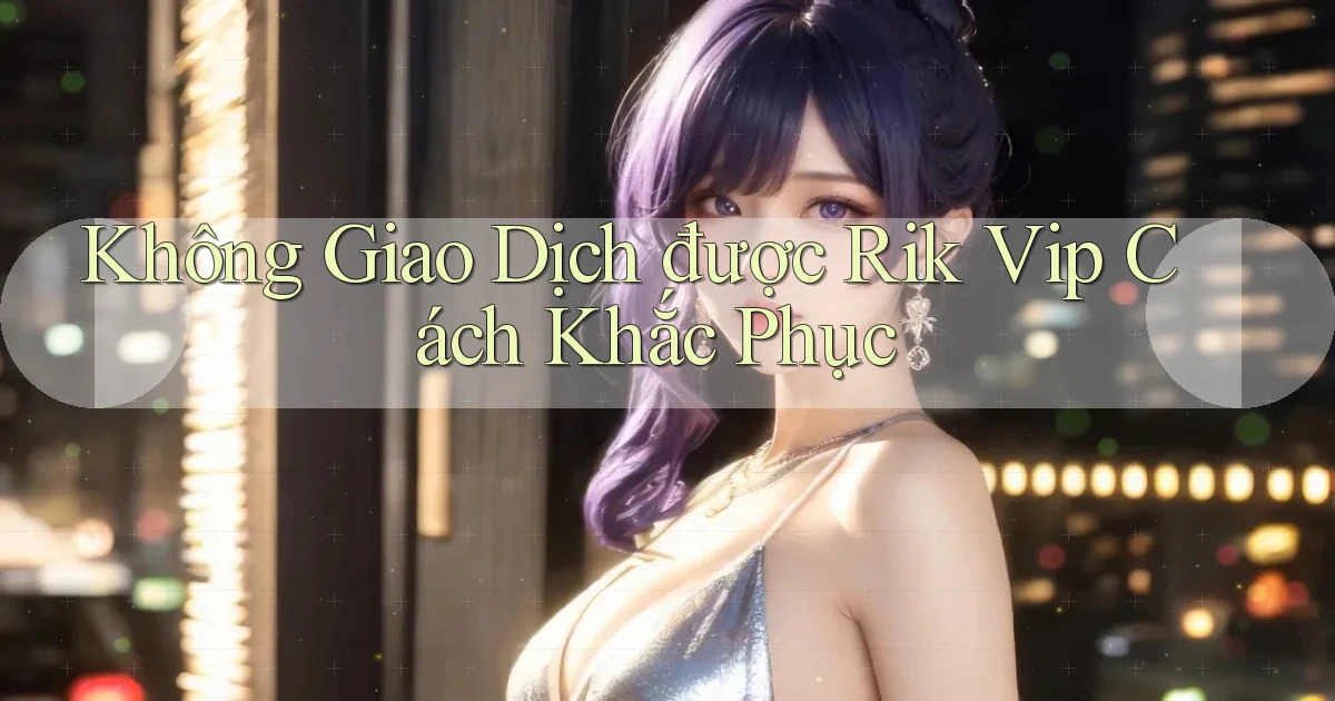 không giao dịch được rik vip cách khắc phục
