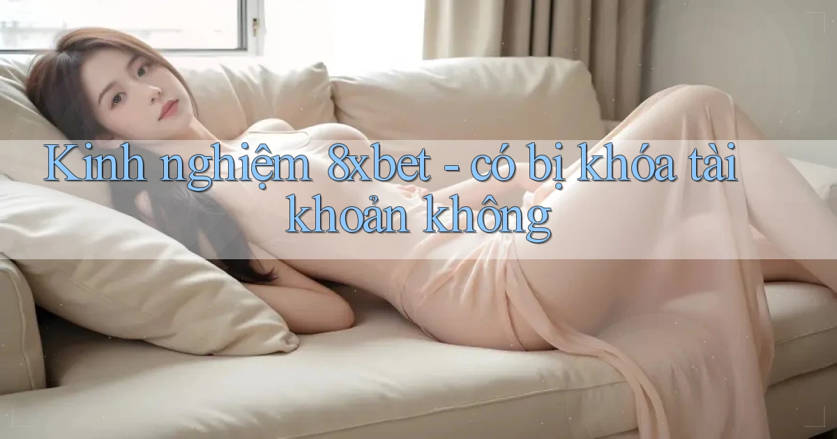 Kinh nghiệm 8xbet   có bị khóa tài khoản không