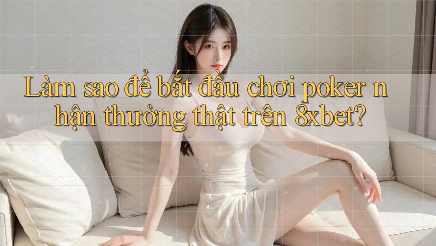 Làm sao để bắt đầu chơi poker nhận thưởng thật trên 8xbet?