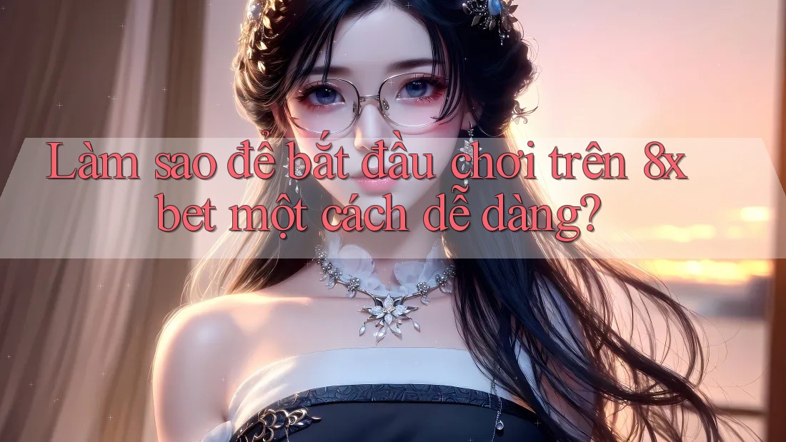 Làm sao để bắt đầu chơi trên 8xbet một cách dễ dàng?