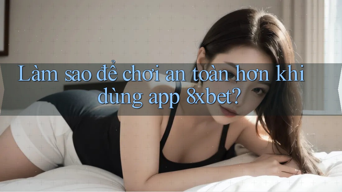 Làm sao để chơi an toàn hơn khi dùng app 8xbet?