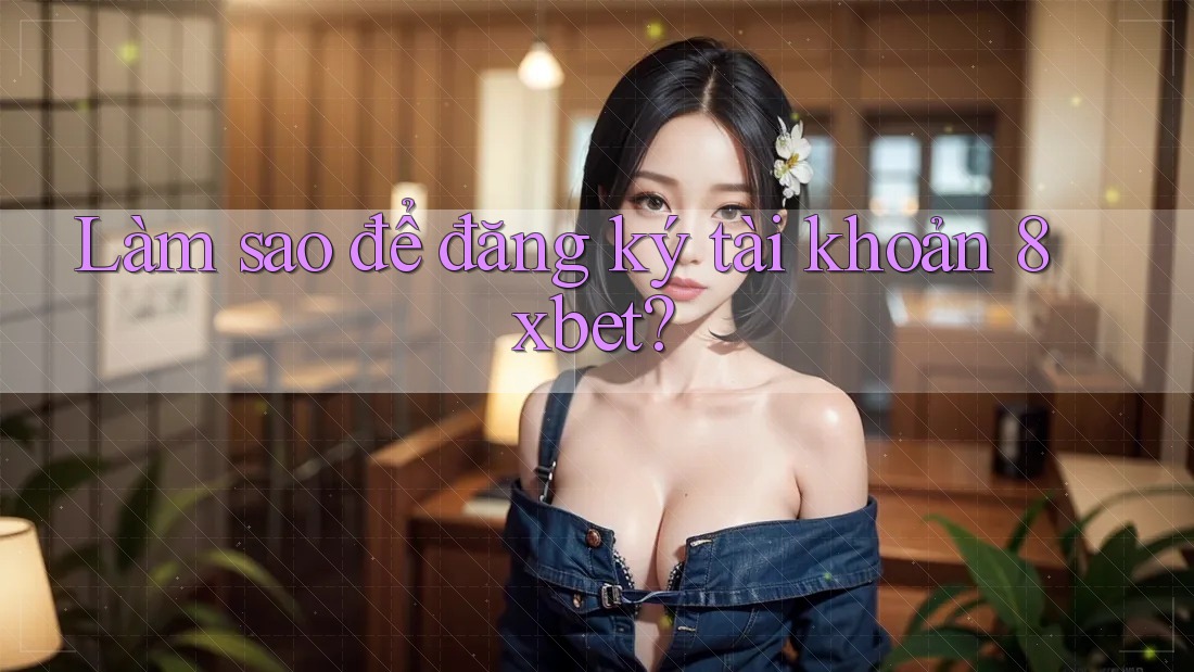 Làm sao để đăng ký tài khoản 8xbet?