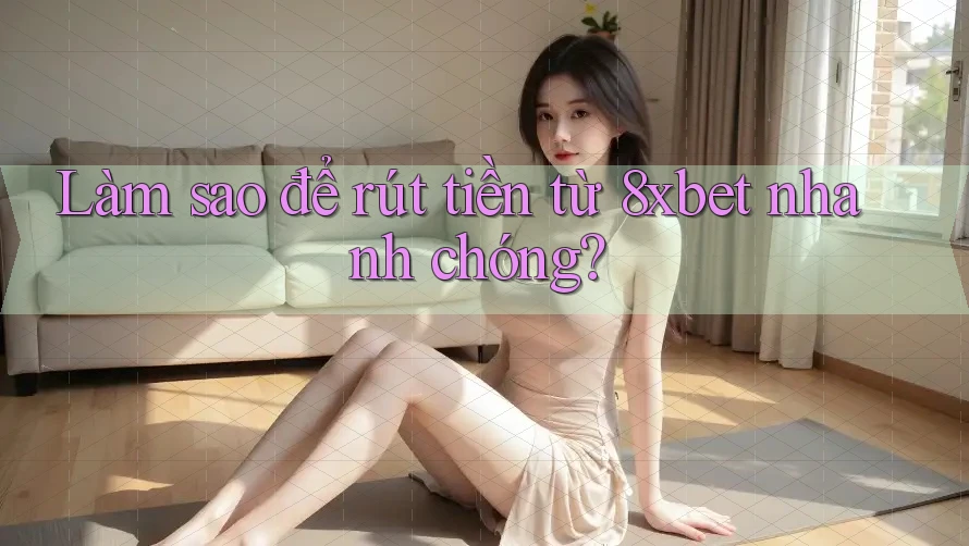 Làm sao để rút tiền từ 8xbet nhanh chóng?
