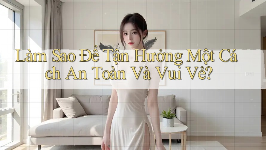 Làm Sao Để Tận Hưởng Một Cách An Toàn Và Vui Vẻ?