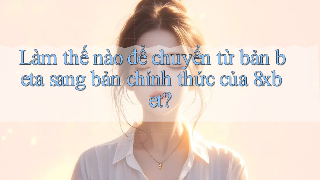 Làm thế nào để chuyển từ bản beta sang bản chính thức của 8xbet?
