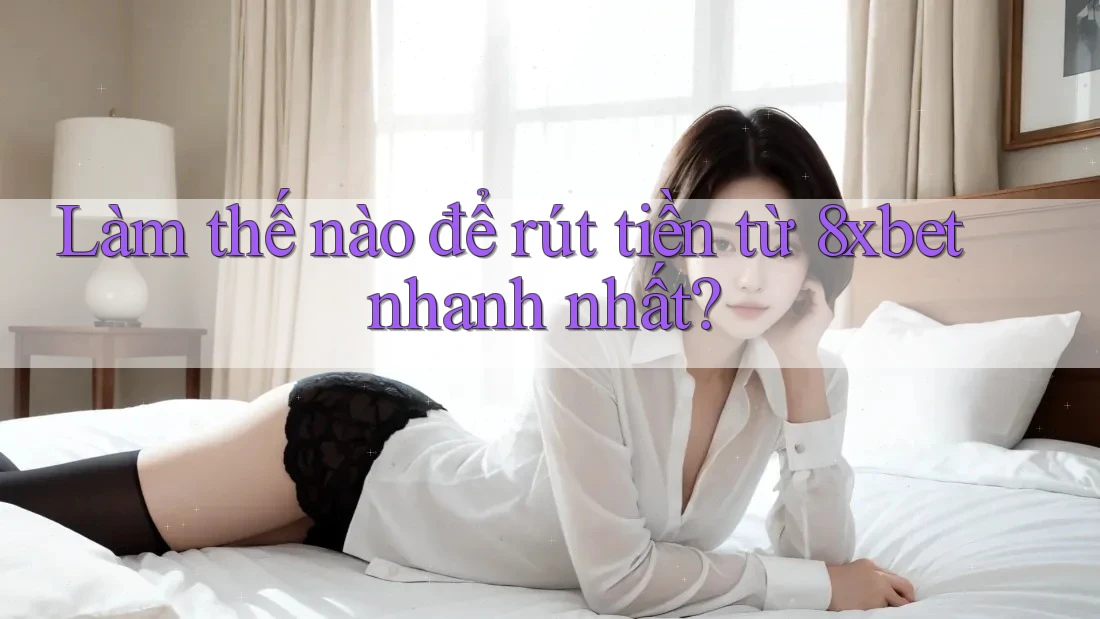 Làm thế nào để rút tiền từ 8xbet nhanh nhất?