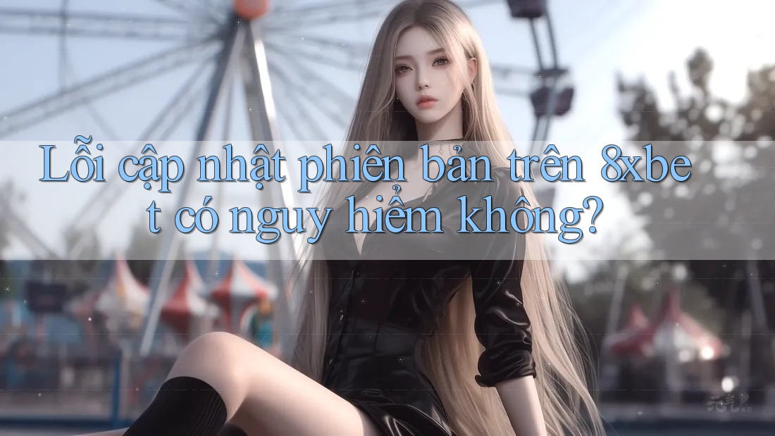 Lỗi cập nhật phiên bản trên 8xbet có nguy hiểm không?