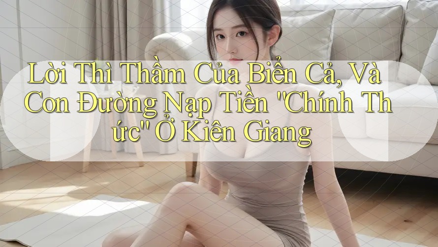 Lời Thì Thầm Của Biển Cả, Và Con Đường Nạp Tiền “Chính Thức” Ở Kiên Giang