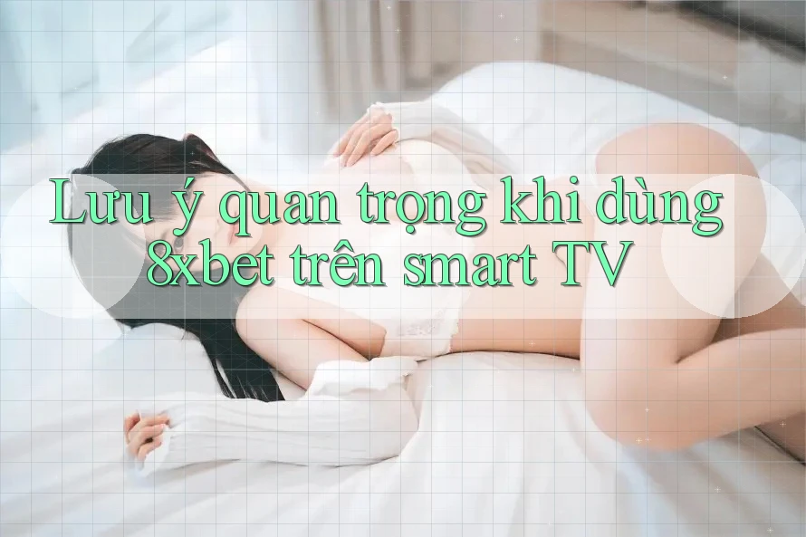 Lưu ý quan trọng khi dùng 8xbet trên smart TV