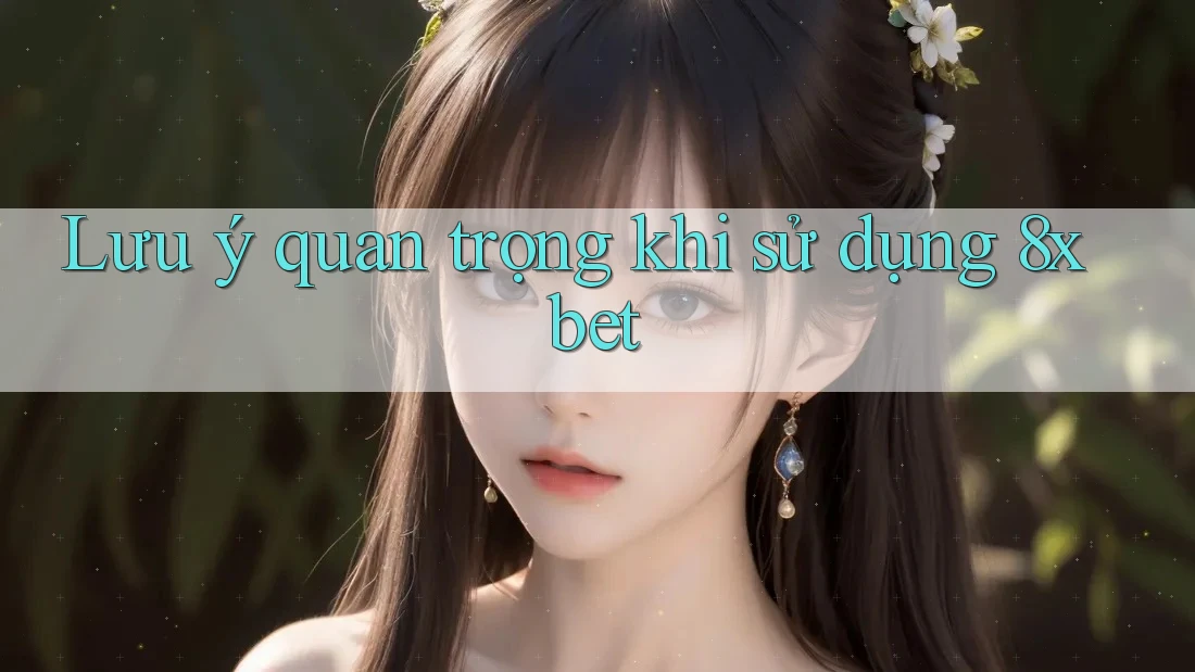 Lưu ý quan trọng khi sử dụng 8xbet