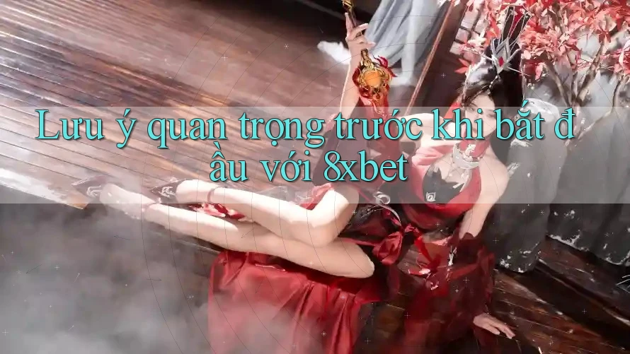 Lưu ý quan trọng trước khi bắt đầu với 8xbet